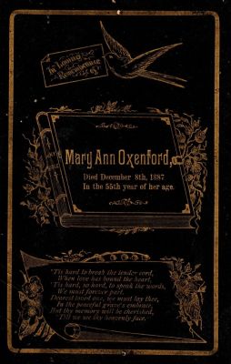 Click to view full size image
==============
Mary Ann Oxenford
This was Donated
This Memorial Cabinet Card is for Mary Ann Oxenford
Died 8th December 1887 in the 55th year of her age
NOTE: Mary Ann Long was Born approximately in 1832 in Pennsylvania & She Died on 8 December 1887 at the age of 55 years old.
Mary Ann Long Married William Oxenford.
Mary Ann Oxenford
This was Donated
This Memorial Cabinet Card is for Mary Ann Oxenford
Died 8th December 1887 in the 55th year of her age
NOTE: Mary Ann Long was Born approximately in 1832 in Pennsylvania & She Died on 8 December 1887 at the age of 55 years old.
Mary Ann Long Married William Oxenford.