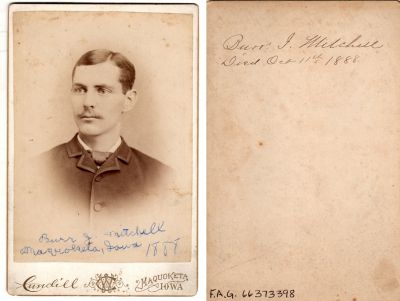 Click to view full size image
==============
Burr Irving Mitchell
This was Donated by by Cheryl Webber/The Terry Girls Genealogy.
This Cabinet Card Photo states (Front): " Burr I. Mitchell, Maquoketa, Iowa, 1888". (Back): "Burr I. Mitchell, Died 11 October 1888"
The Photographers name is "Lundill", Maquoketa, Iowa
Burr Irving Mitchell
This was Donated by by Cheryl Webber/The Terry Girls Genealogy.
This Cabinet Card Photo states (Front): " Burr I. Mitchell, Maquoketa, Iowa, 1888". (Back): "Burr I. Mitchell, Died 11 October 1888"
The Photographers name is "Lundill", Maquoketa, Iowa