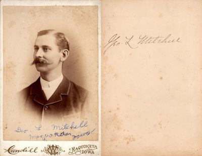 Click to view full size image
==============
George Lyman Mitchell
This was Donated by by Cheryl Webber/The Terry Girls Genealogy.
This Cabinet Card Photo states: (Front): Geo. L. Mitchell, Maquoketa, Iowa. (Back): Geo. L. Mitchell"
The Photographers name is "Lundill", Maquoketa, Iowa
George Lyman Mitchell
This was Donated by by Cheryl Webber/The Terry Girls Genealogy.
This Cabinet Card Photo states: (Front): Geo. L. Mitchell, Maquoketa, Iowa. (Back): Geo. L. Mitchell"
The Photographers name is "Lundill", Maquoketa, Iowa