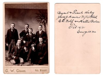 Click to view full size image
==============
Bryant & Frank Haley, Jesse J. Brewer, M. M. Steel, C. E. Wolfe & Hallie Baker
This was Donated by Denise Ayers
This Cabinet Card Photo states: "Bryant & Frank Haley, Jesse J. Brewer, M. M. Steel, C. E. Wolfe & Hallie Baker, 12 February 1891, Cowgill, Missouri"
The Photographers name is "G. W. Gibson", Polo, Missouri
Bryant & Frank Haley, Jesse J. Brewer, M. M. Steel, C. E. Wolfe & Hallie Baker
This was Donated by Denise Ayers
This Cabinet Card Photo states: "Bryant & Frank Haley, Jesse J. Brewer, M. M. Steel, C. E. Wolfe & Hallie Baker, 12 February 1891, Cowgill, Missouri"
The Photographers name is "G. W. Gibson", Polo, Missouri