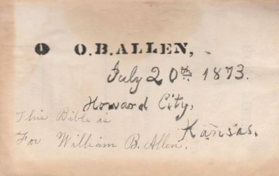 William B. Allen Bible

THIS HAS BEEN RETURNED TO FAMILY

Inside the William B. Allen Bible. Oliver Bruce Allen Presented this Bible to his son, William B. Allen.

"O. B. Allen, 20 July 1873, Howard City, Kansas. For William B. Allen"
