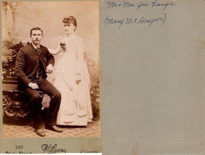 Click to view full size image
==============
George Large & Mary E. McGregor Large
THIS HAS BEEN RETURNED TO FAMILY
This cut off Cabinet Card Photo States: "Mr. & Mrs. Geo. Large (Mary McGregor)
The Photographers name is "Wilson", Chicago, Illinois.
George Large & Mary E. McGregor Large
THIS HAS BEEN RETURNED TO FAMILY
This cut off Cabinet Card Photo States: "Mr. & Mrs. Geo. Large (Mary McGregor)
The Photographers name is "Wilson", Chicago, Illinois.