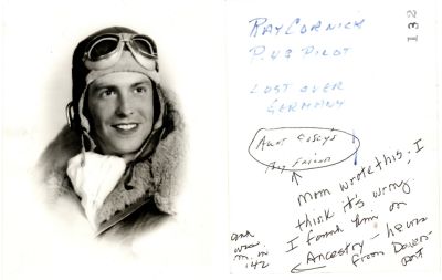 Click to view full size image
==============
1 Lt. Ray Cornick
THIS HAS BEEN RETURNED TO FAMILY
This Photo was donated by Linda Zinn.
This Photo States: "Ray Cornick, Pilot, Lost over Germany"
See back for further writing.
1 Lt. Ray Cornick
THIS HAS BEEN RETURNED TO FAMILY
This Photo was donated by Linda Zinn.
This Photo States: "Ray Cornick, Pilot, Lost over Germany"
See back for further writing.