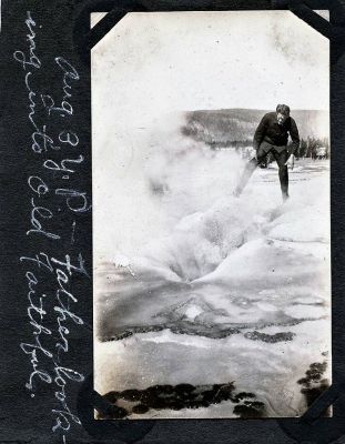 Click to view full size image
==============
Arthur P. Heyer
This Photo was Shared by Charles Heyer.
I've come across an old family album of a trip my grandparents and
their boys took across the country from Montclair, New Jersey to
California and back. Summer of 1921. Here's a photo of my
grandfather looking into Old Faithful Geyser! You can't get close to it
now. My Grandfathers name is Arthur P. Heyer. He was quite an
outdoorsman and inventor.
This Photo is part of a Digital Presentation at Yellowstone National Park.
Arthur P. Heyer
This Photo was Shared by Charles Heyer.
I've come across an old family album of a trip my grandparents and
their boys took across the country from Montclair, New Jersey to
California and back. Summer of 1921. Here's a photo of my
grandfather looking into Old Faithful Geyser! You can't get close to it
now. My Grandfathers name is Arthur P. Heyer. He was quite an
outdoorsman and inventor.
This Photo is part of a Digital Presentation at Yellowstone National Park.