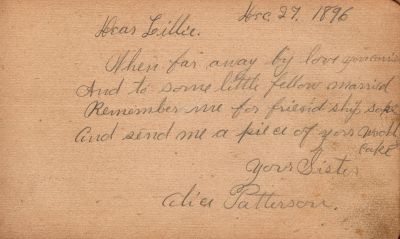 Click to view full size image
==============
Lillie Patterson/Leonora Patterson
Page inside the Autograph Book that belonged to Lillie Patterson.
Dated 27 December 1896
Lillie Patterson/Leonora Patterson
Page inside the Autograph Book that belonged to Lillie Patterson.
Dated 27 December 1896