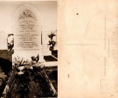 Click to view full size image
==============
George Jeffery, William Caffin Jeffery & Sarah Jeffery
This Real Photo Postcard (RPPC) States: "George Jeffery, Died 2nd
May 1907 at 77 years, William Caffin Jeffery, son of the above that
Died 11th May 1906, age 46 & Sarah, wife of William Caffin Jeffery,
who Died 23rd February 1929, age 67 years"
George Jeffery, William Caffin Jeffery & Sarah Jeffery
This Real Photo Postcard (RPPC) States: "George Jeffery, Died 2nd
May 1907 at 77 years, William Caffin Jeffery, son of the above that
Died 11th May 1906, age 46 & Sarah, wife of William Caffin Jeffery,
who Died 23rd February 1929, age 67 years"
