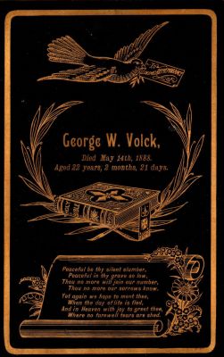 Click to view full size image
==============
George W. Volck
This was Donated by Cheryl Webber/The Terry Girls Genealogy.
This Cabinet Card Memorial is for George W. Volck who died on 14 May 1888, Aged 22 years, 2 months, 21 days"
George W. Volck
This was Donated by Cheryl Webber/The Terry Girls Genealogy.
This Cabinet Card Memorial is for George W. Volck who died on 14 May 1888, Aged 22 years, 2 months, 21 days"